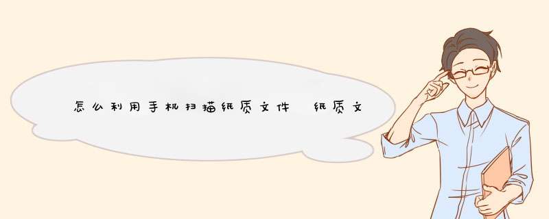 怎么利用手机扫描纸质文件 纸质文件转成电子版